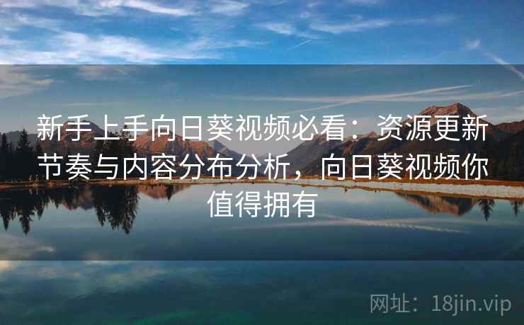 新手上手向日葵视频必看：资源更新节奏与内容分布分析，向日葵视频你值得拥有