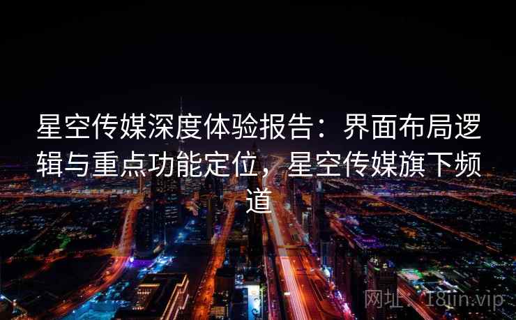 星空传媒深度体验报告:界面布局逻辑与重点功能定位,星空传媒旗下频道 星空传媒深度体验报告:界面布局逻辑与重点功能定位,星空传媒旗下频道