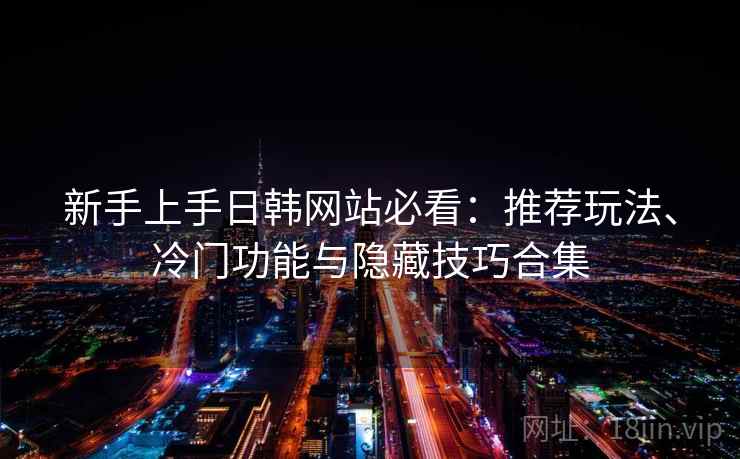 新手上手日韩网站必看:推荐玩法、冷门功能与隐藏技巧合集 新手上手日韩网站必看:推荐玩法、冷门功能与隐藏技巧合集