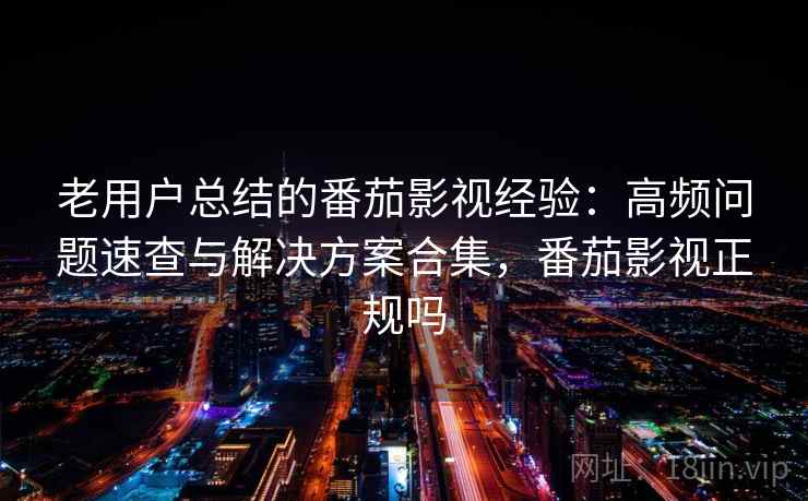 老用户总结的番茄影视经验:高频问题速查与解决方案合集,番茄影视正规吗 老用户总结的番茄影视经验:高频问题速查与解决方案合集,番茄影视正规吗