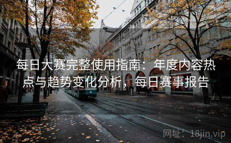 每日大赛完整使用指南：年度内容热点与趋势变化分析，每日赛事报告