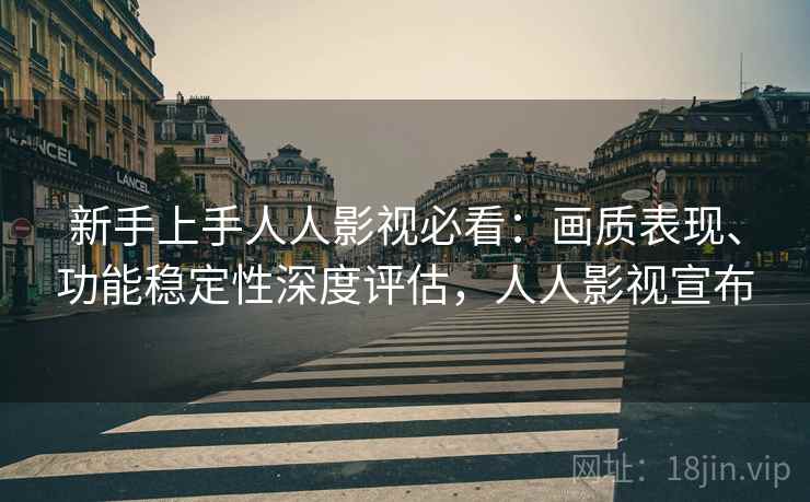 新手上手人人影视必看：画质表现、功能稳定性深度评估，人人影视宣布