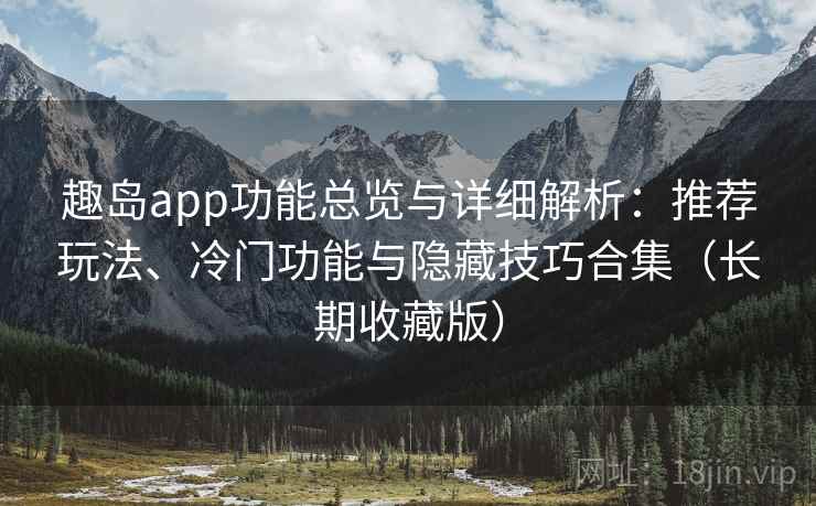 趣岛app功能总览与详细解析：推荐玩法、冷门功能与隐藏技巧合集（长期收藏版）
