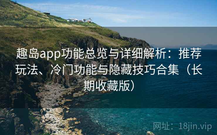 趣岛app功能总览与详细解析:推荐玩法、冷门功能与隐藏技巧合集(长期收藏版) 趣岛app功能总览与详细解析:推荐玩法、冷门功能与隐藏技巧合集(长期收藏版)