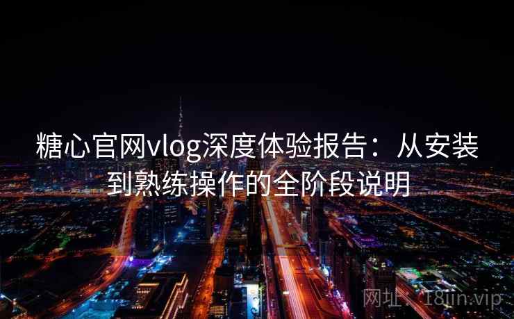 糖心官网vlog深度体验报告:从安装到熟练操作的全阶段说明 糖心官网vlog深度体验报告:从安装到熟练操作的全阶段说明