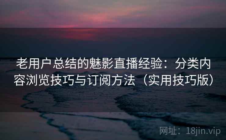 老用户总结的魅影直播经验：分类内容浏览技巧与订阅方法（实用技巧版）