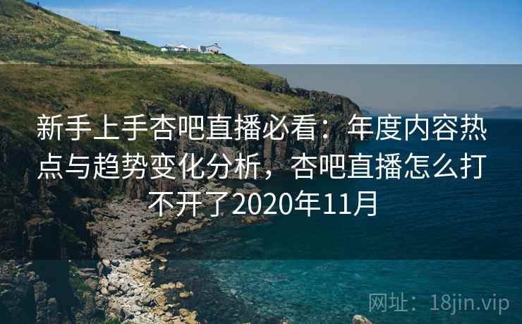 新手上手杏吧直播必看：年度内容热点与趋势变化分析，杏吧直播怎么打不开了2020年11月