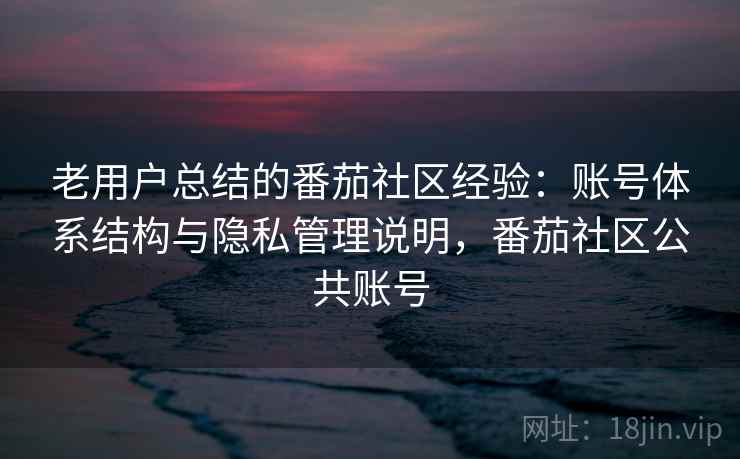 老用户总结的番茄社区经验：账号体系结构与隐私管理说明，番茄社区公共账号