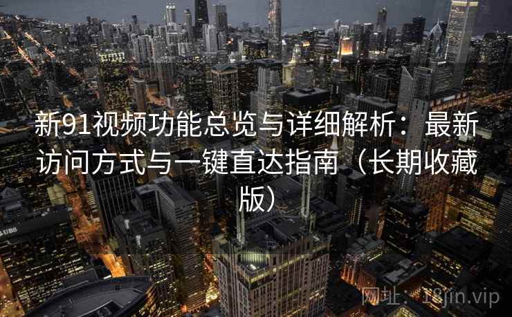 新91视频功能总览与详细解析:最新访问方式与一键直达指南(长期收藏版) 新91视频功能总览与详细解析:最新访问方式与一键直达指南(长期收藏版)