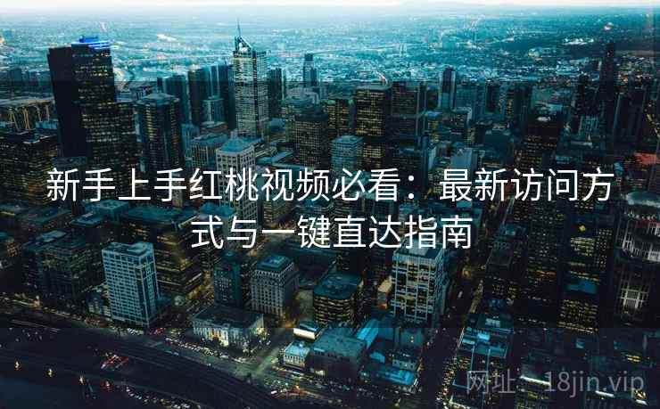 新手上手红桃视频必看：最新访问方式与一键直达指南