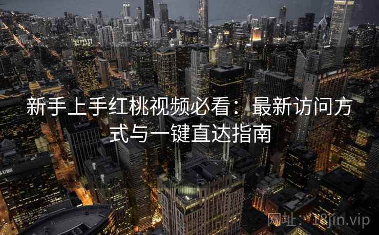 新手上手红桃视频必看：最新访问方式与一键直达指南