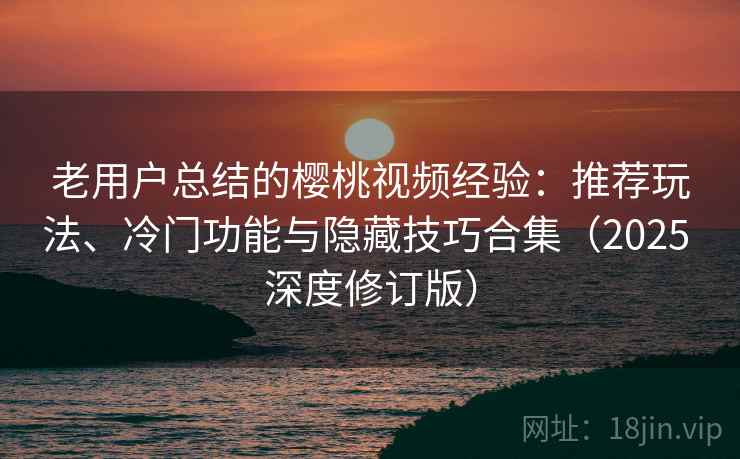 老用户总结的樱桃视频经验：推荐玩法、冷门功能与隐藏技巧合集（2025 深度修订版）