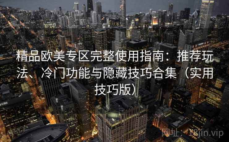 精品欧美专区完整使用指南：推荐玩法、冷门功能与隐藏技巧合集（实用技巧版）