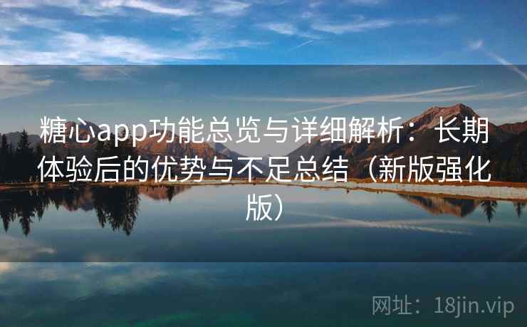 糖心app功能总览与详细解析：长期体验后的优势与不足总结（新版强化版）