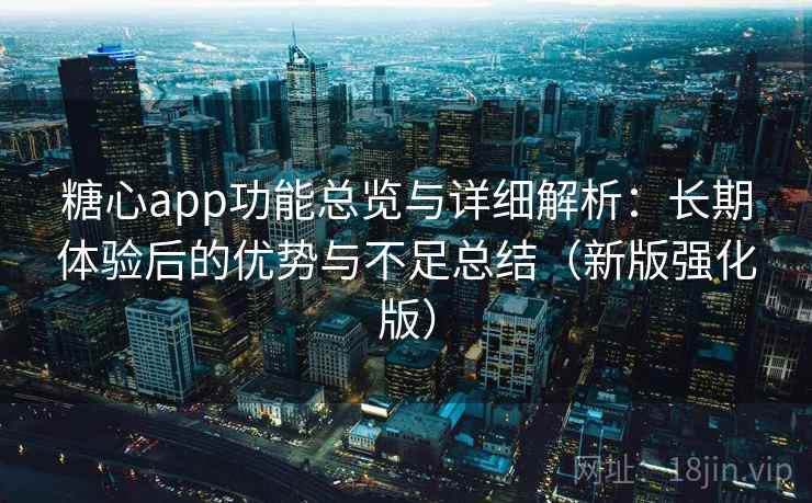 糖心app功能总览与详细解析：长期体验后的优势与不足总结（新版强化版）
