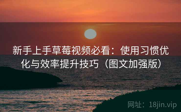 新手上手草莓视频必看：使用习惯优化与效率提升技巧（图文加强版）