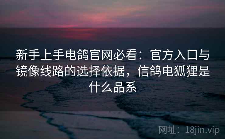 新手上手电鸽官网必看：官方入口与镜像线路的选择依据，信鸽电狐狸是什么品系