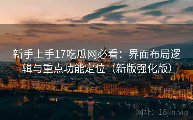 新手上手17吃瓜网必看：界面布局逻辑与重点功能定位（新版强化版）