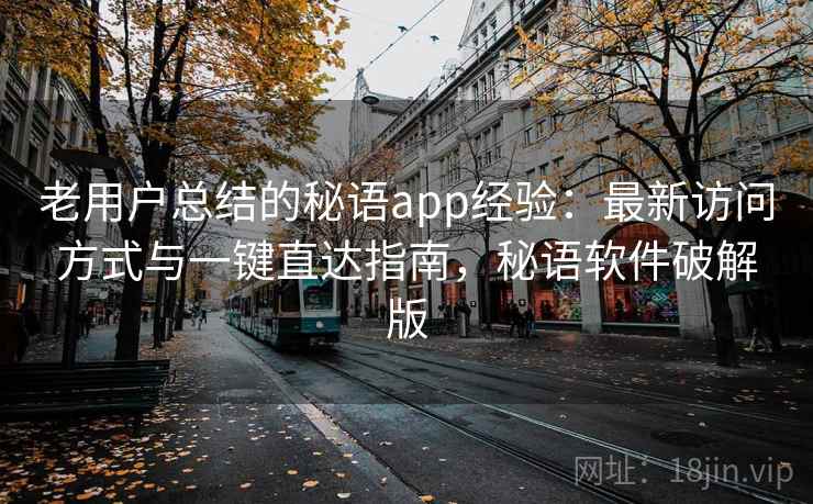 老用户总结的秘语app经验：最新访问方式与一键直达指南，秘语软件破解版