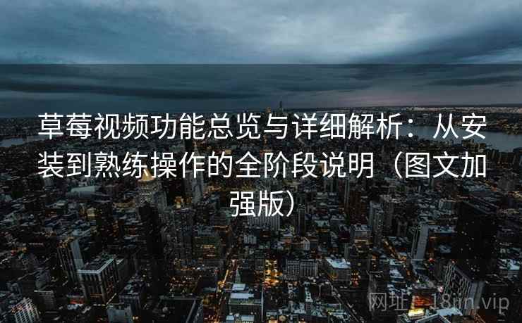 草莓视频功能总览与详细解析：从安装到熟练操作的全阶段说明（图文加强版）