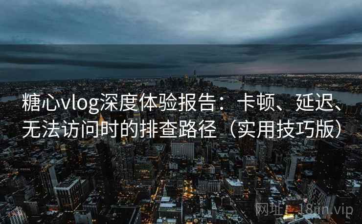 糖心vlog深度体验报告：卡顿、延迟、无法访问时的排查路径（实用技巧版）