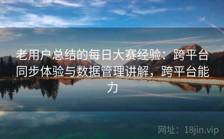 老用户总结的每日大赛经验：跨平台同步体验与数据管理讲解，跨平台能力