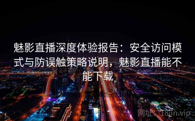 魅影直播深度体验报告：安全访问模式与防误触策略说明，魅影直播能不能下载