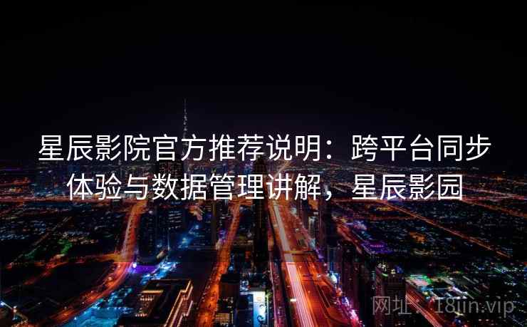 星辰影院官方推荐说明：跨平台同步体验与数据管理讲解，星辰影园