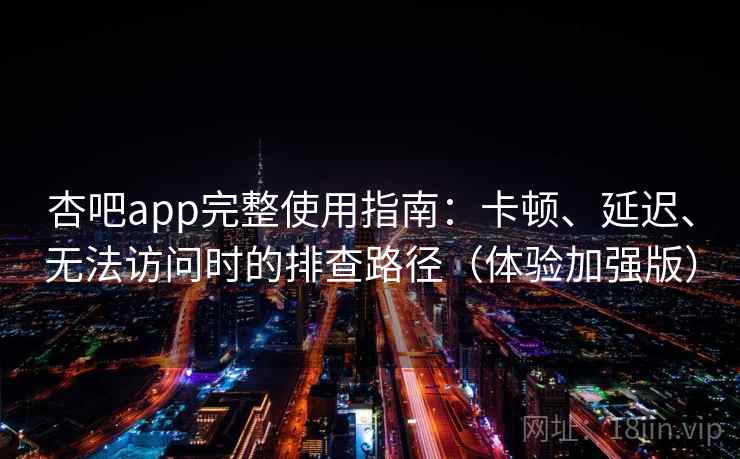 杏吧app完整使用指南：卡顿、延迟、无法访问时的排查路径（体验加强版）