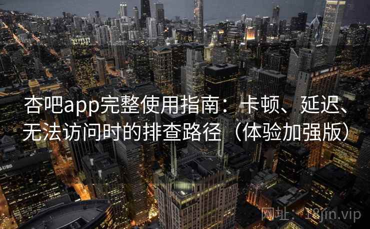 杏吧app完整使用指南：卡顿、延迟、无法访问时的排查路径（体验加强版）