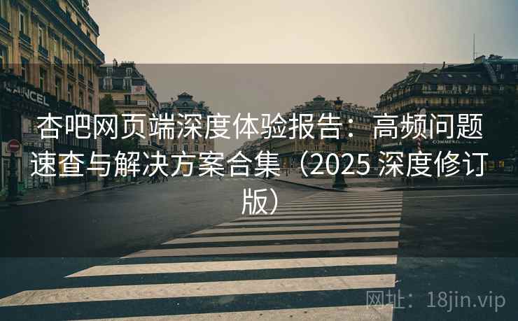 杏吧网页端深度体验报告：高频问题速查与解决方案合集（2025 深度修订版）