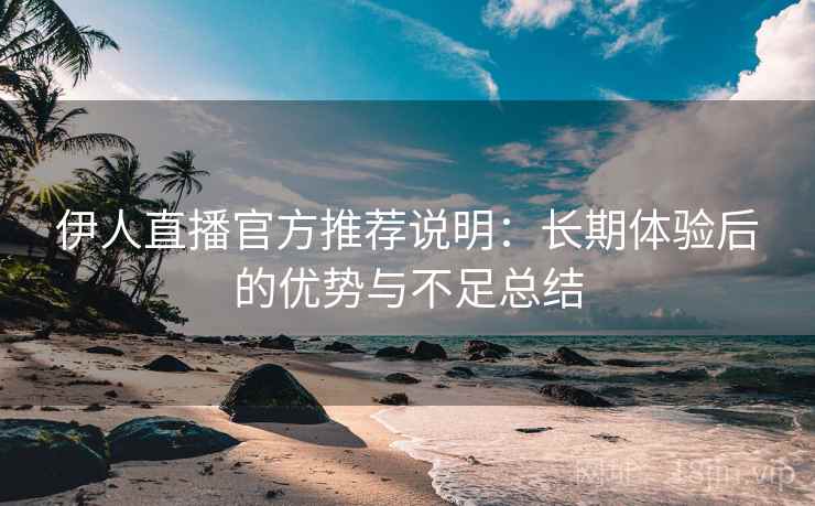 伊人直播官方推荐说明：长期体验后的优势与不足总结