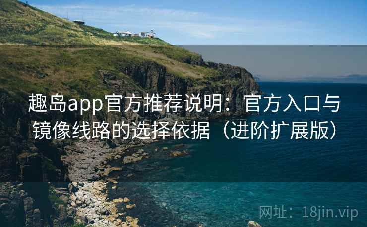 趣岛app官方推荐说明:官方入口与镜像线路的选择依据(进阶扩展版) 趣岛app官方推荐说明:官方入口与镜像线路的选择依据(进阶扩展版)