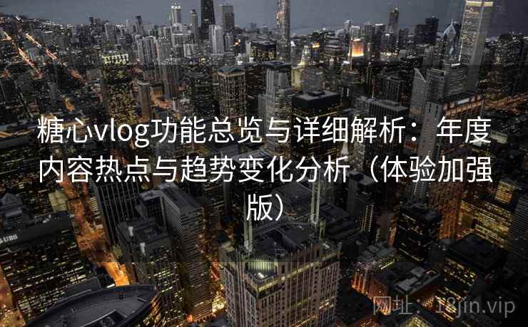 糖心vlog功能总览与详细解析:年度内容热点与趋势变化分析(体验加强版) 糖心vlog功能总览与详细解析:年度内容热点与趋势变化分析(体验加强版)