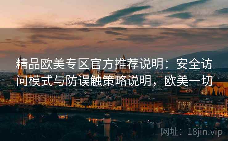 精品欧美专区官方推荐说明：安全访问模式与防误触策略说明，欧美一切