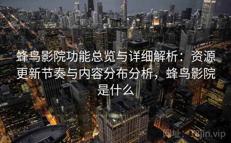 蜂鸟影院功能总览与详细解析：资源更新节奏与内容分布分析，蜂鸟影院是什么