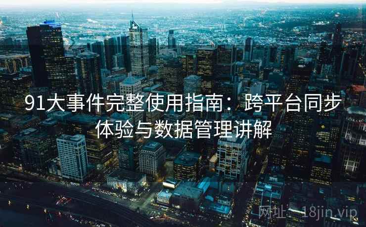 91大事件完整使用指南：跨平台同步体验与数据管理讲解