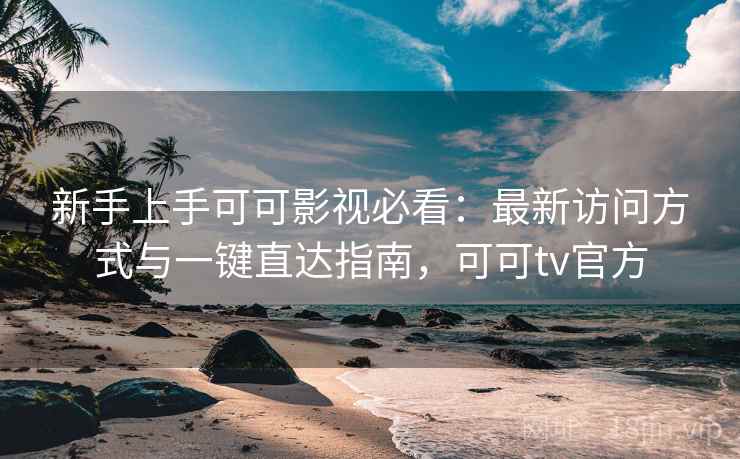 新手上手可可影视必看：最新访问方式与一键直达指南，可可tv官方
