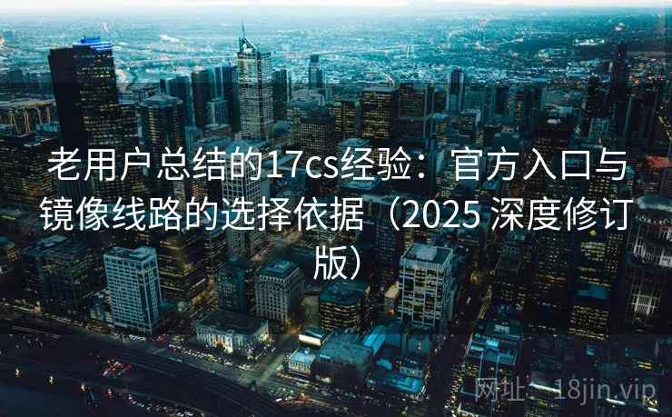 老用户总结的17cs经验：官方入口与镜像线路的选择依据（2025 深度修订版）