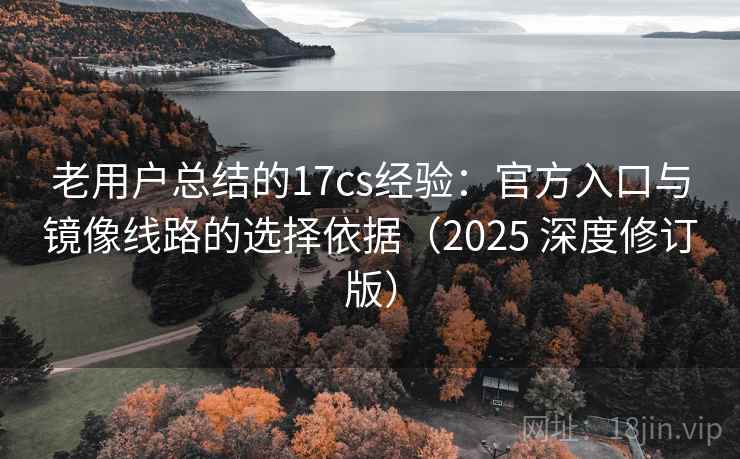 老用户总结的17cs经验:官方入口与镜像线路的选择依据(2025 深度修订版) 老用户总结的17cs经验:官方入口与镜像线路的选择依据(2025 深度修订版)