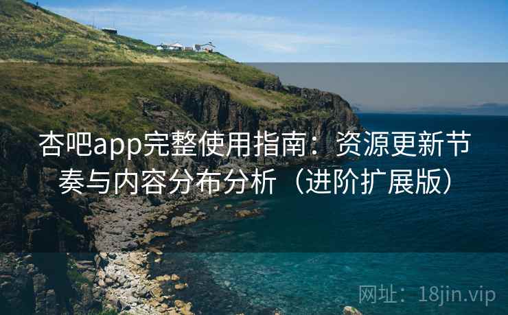 杏吧app完整使用指南:资源更新节奏与内容分布分析(进阶扩展版) 杏吧app完整使用指南:资源更新节奏与内容分布分析(进阶扩展版)