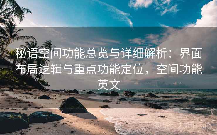 秘语空间功能总览与详细解析：界面布局逻辑与重点功能定位，空间功能英文