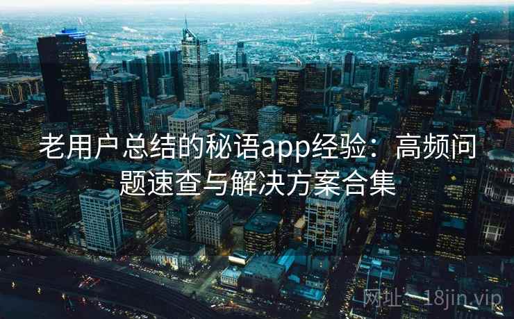 老用户总结的秘语app经验：高频问题速查与解决方案合集