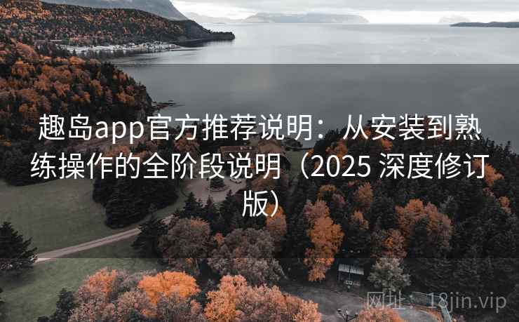 趣岛app官方推荐说明：从安装到熟练操作的全阶段说明（2025 深度修订版）