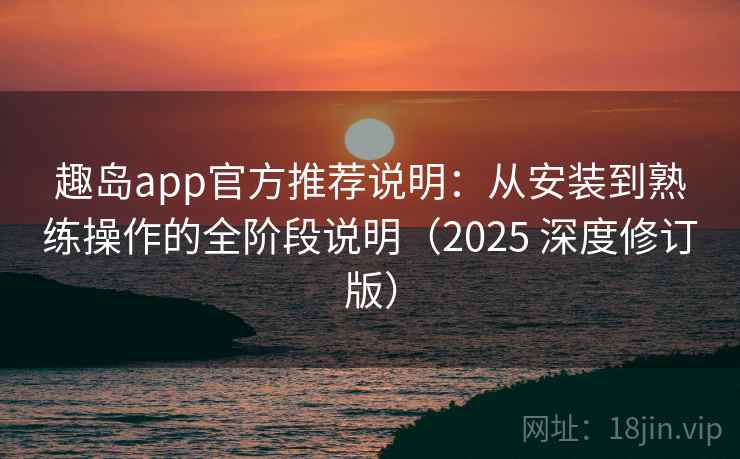 趣岛app官方推荐说明：从安装到熟练操作的全阶段说明（2025 深度修订版）