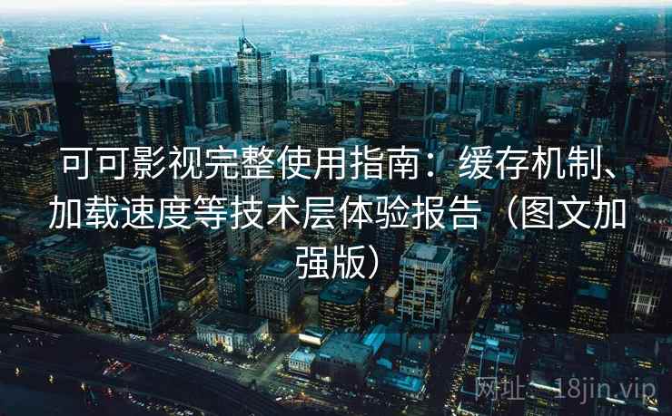 可可影视完整使用指南：缓存机制、加载速度等技术层体验报告（图文加强版）