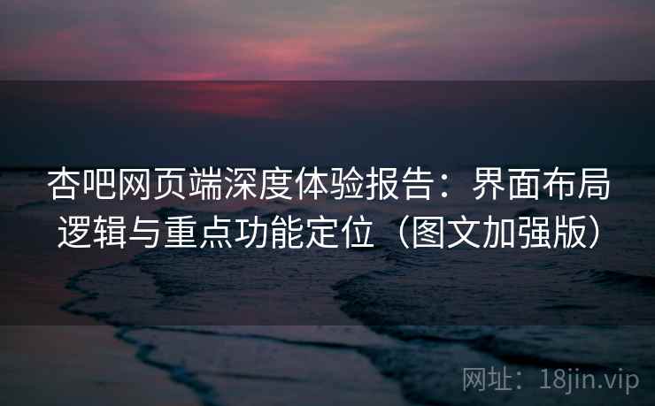 杏吧网页端深度体验报告：界面布局逻辑与重点功能定位（图文加强版）