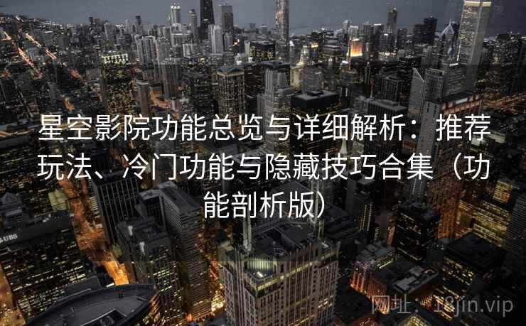 星空影院功能总览与详细解析：推荐玩法、冷门功能与隐藏技巧合集（功能剖析版）