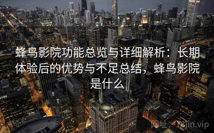 蜂鸟影院功能总览与详细解析：长期体验后的优势与不足总结，蜂鸟影院是什么