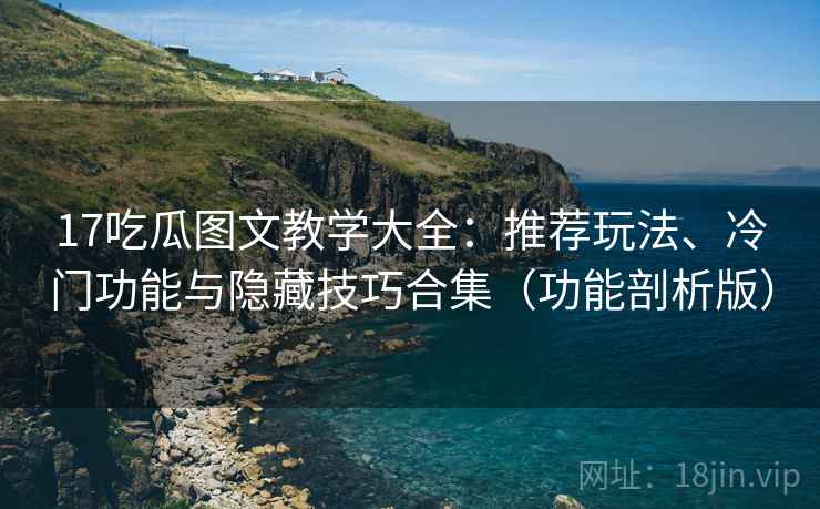 17吃瓜图文教学大全：推荐玩法、冷门功能与隐藏技巧合集（功能剖析版）